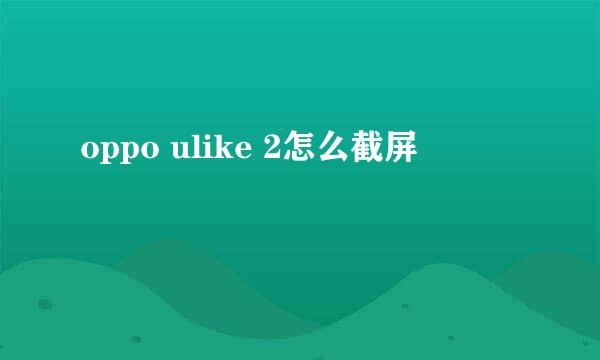 oppo ulike 2怎么截屏
