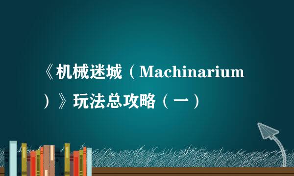《机械迷城（Machinarium）》玩法总攻略（一）