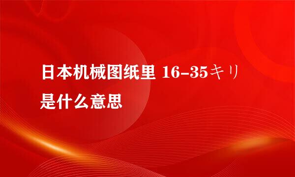 日本机械图纸里 16-35キリ 是什么意思