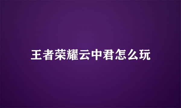 王者荣耀云中君怎么玩