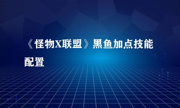 《怪物X联盟》黑鱼加点技能配置