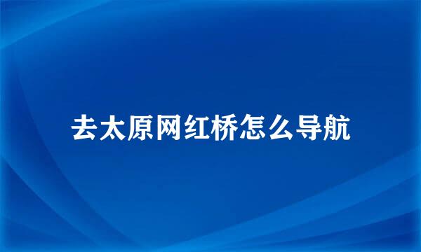去太原网红桥怎么导航