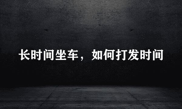 长时间坐车，如何打发时间