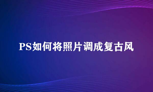 PS如何将照片调成复古风