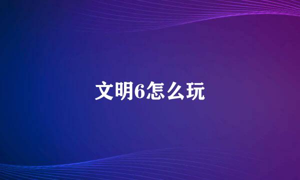 文明6怎么玩