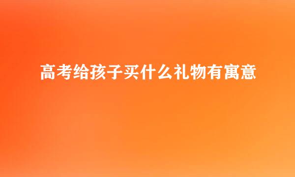 高考给孩子买什么礼物有寓意