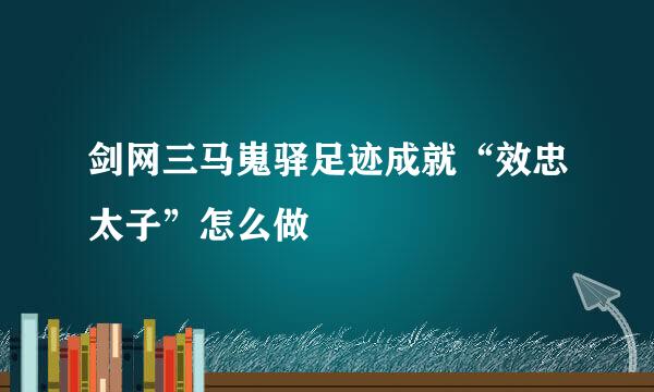 剑网三马嵬驿足迹成就“效忠太子”怎么做