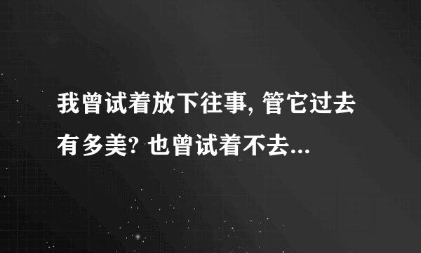 我曾试着放下往事, 管它过去有多美? 也曾试着不去想起, 你如何用爱将我包围 这个歌叫什么