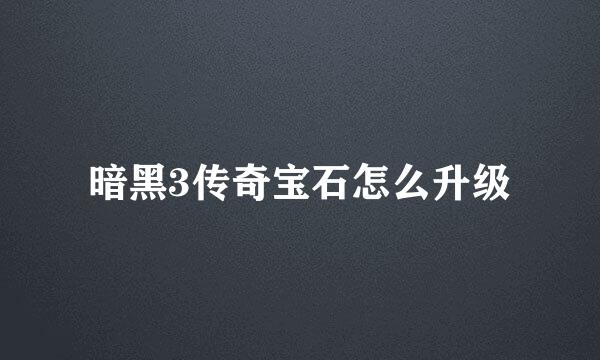 暗黑3传奇宝石怎么升级