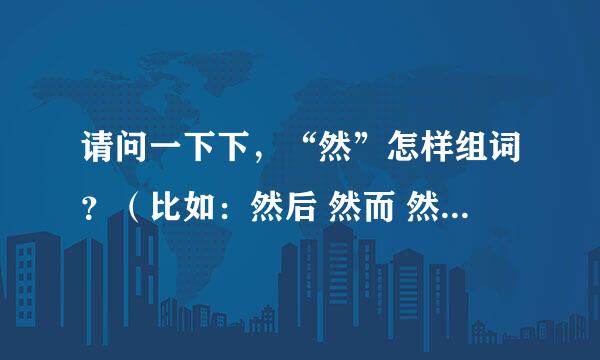 请问一下下,“然”怎样组词?(比如:然后 然而 然则等,但是“然”字必须在前面)