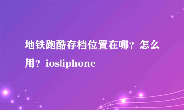 地铁跑酷存档位置在哪？怎么用？ios|iphone