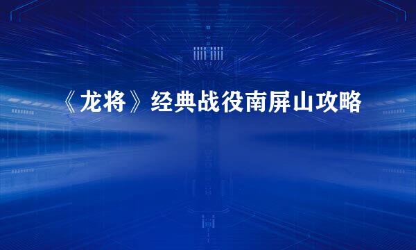 《龙将》经典战役南屏山攻略
