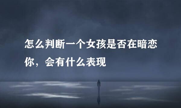 怎么判断一个女孩是否在暗恋你,会有什么表现