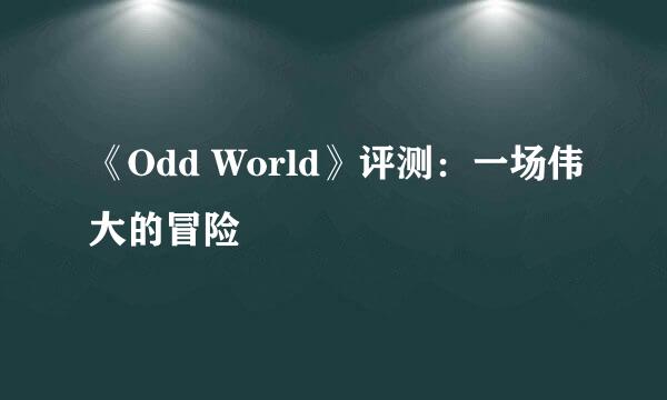 《Odd World》评测：一场伟大的冒险