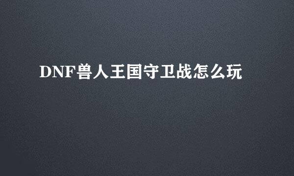 DNF兽人王国守卫战怎么玩