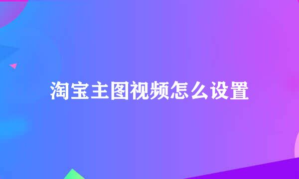 淘宝主图视频怎么设置