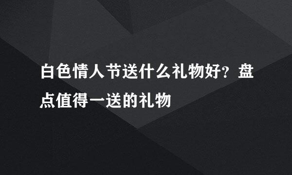 白色情人节送什么礼物好？盘点值得一送的礼物