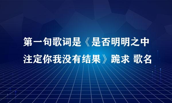 第一句歌词是《是否明明之中注定你我没有结果》跪求 歌名