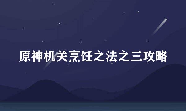 原神机关烹饪之法之三攻略