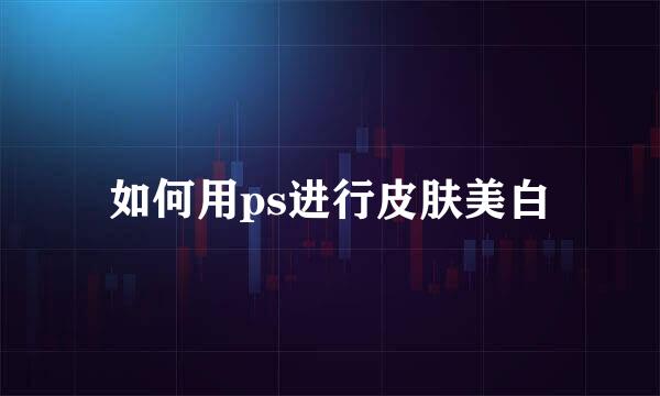 如何用ps进行皮肤美白