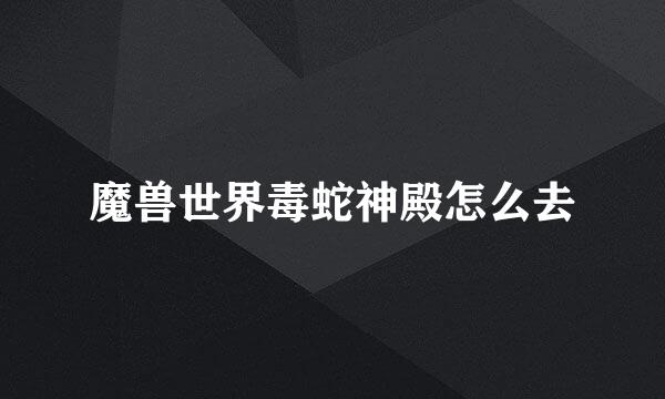 魔兽世界毒蛇神殿怎么去