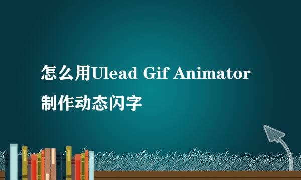 怎么用Ulead Gif Animator制作动态闪字