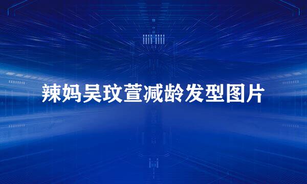 辣妈吴玟萱减龄发型图片