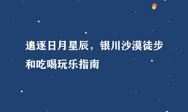 追逐日月星辰,银川沙漠徒步和吃喝玩乐指南