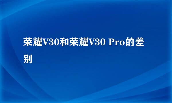 荣耀V30和荣耀V30 Pro的差别