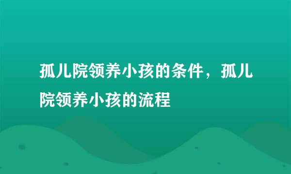 孤儿院领养小孩的条件,孤儿院领养小孩的流程