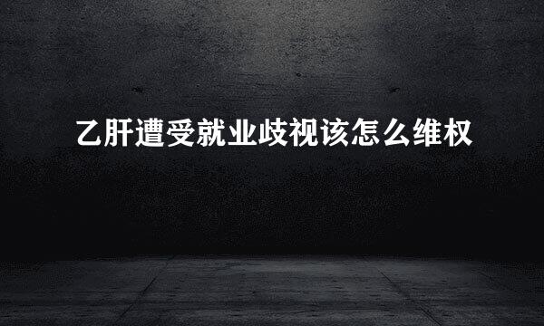 乙肝遭受就业歧视该怎么维权