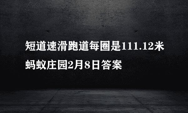 短道速滑跑道每圈是111.12米蚂蚁庄园2月8日答案