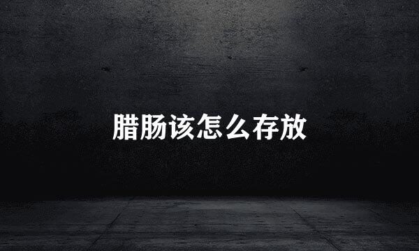 腊肠该怎么存放