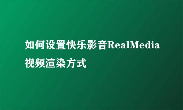 如何设置快乐影音RealMedia视频渲染方式