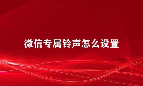 微信专属铃声怎么设置