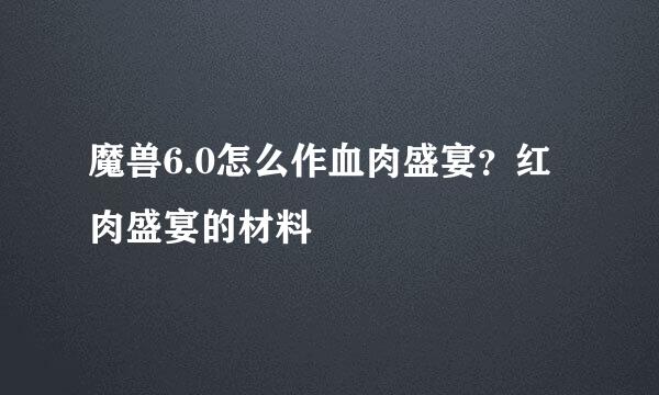 魔兽6.0怎么作血肉盛宴？红肉盛宴的材料