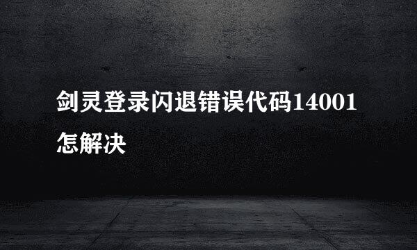 剑灵登录闪退错误代码14001怎解决