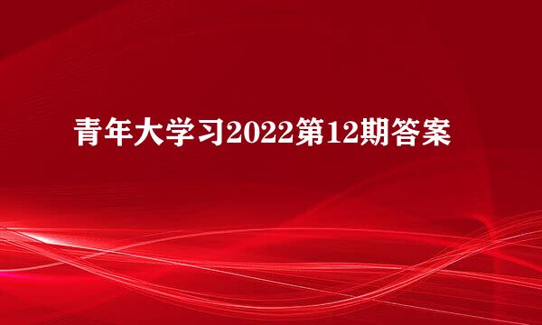 青年大学习2022第12期答案