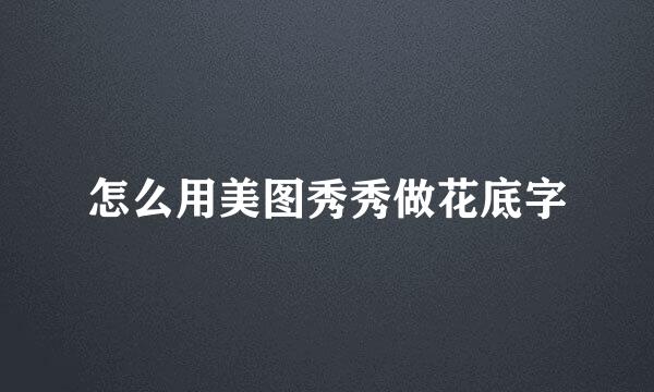 怎么用美图秀秀做花底字