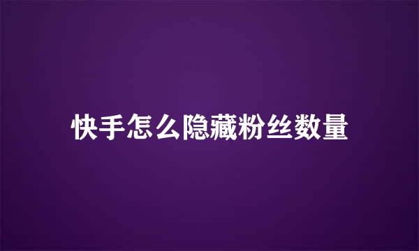 快手怎么隐藏粉丝数量