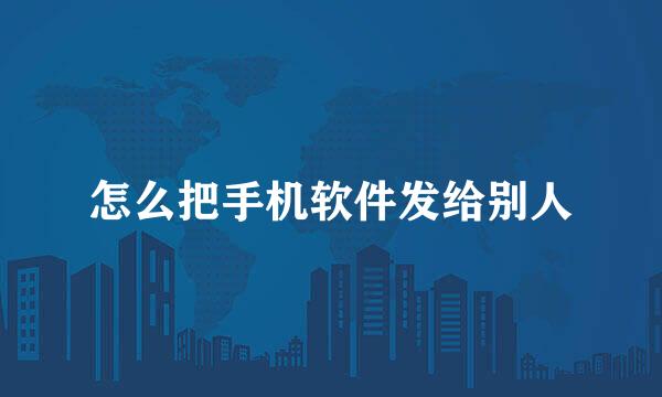 怎么把手机软件发给别人