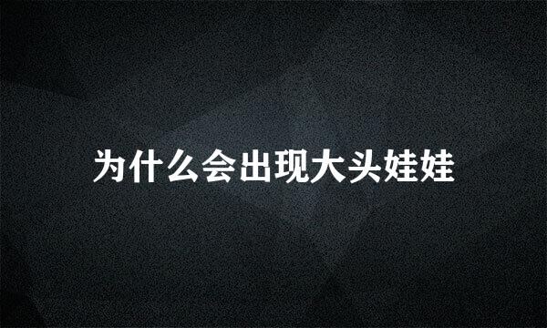 为什么会出现大头娃娃