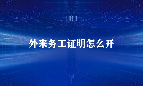 外来务工证明怎么开