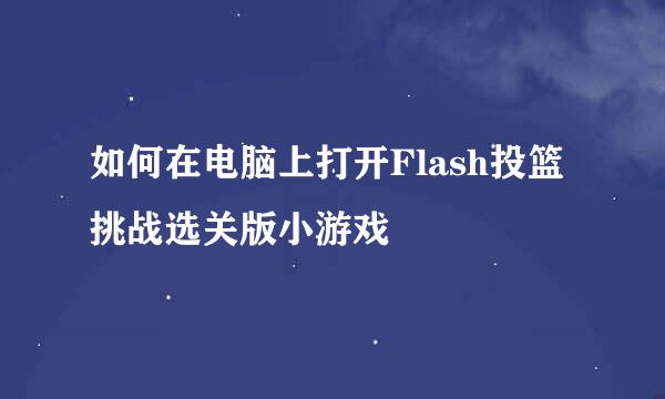 如何在电脑上打开Flash投篮挑战选关版小游戏
