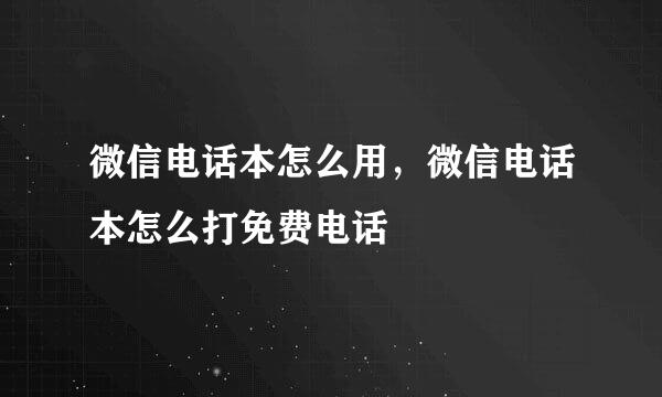 微信电话本怎么用，微信电话本怎么打免费电话