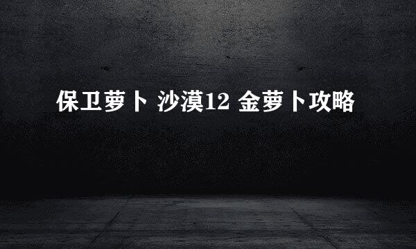保卫萝卜 沙漠12 金萝卜攻略