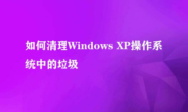 如何清理Windows XP操作系统中的垃圾