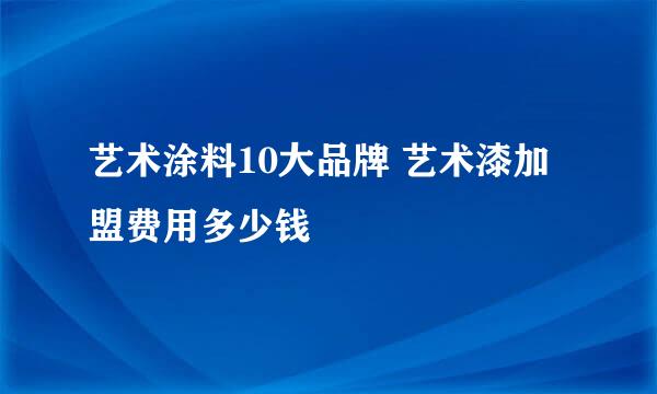 艺术涂料10大品牌 艺术漆加盟费用多少钱