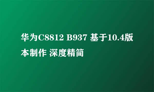 华为C8812 B937 基于10.4版本制作 深度精简