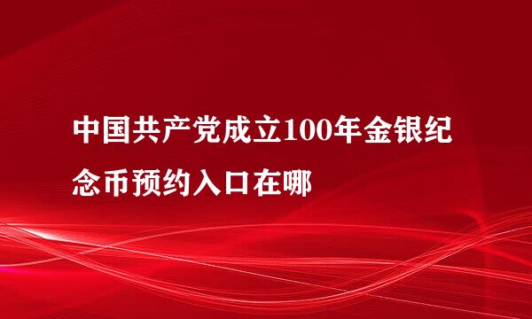 中国共产党成立100年金银纪念币预约入口在哪